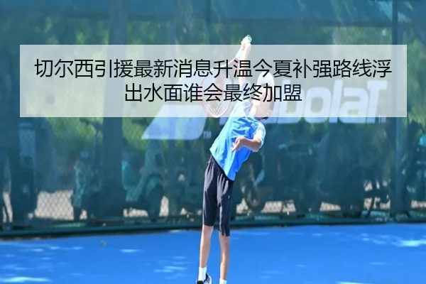 切尔西引援最新消息升温今夏补强路线浮出水面谁会最终加盟 - bet365 online